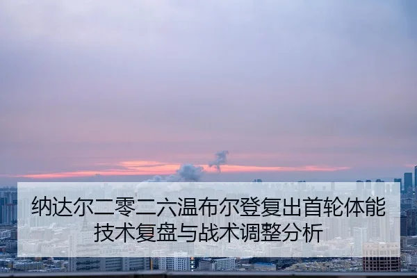 纳达尔二零二六温布尔登复出首轮体能技术复盘与战术调整分析